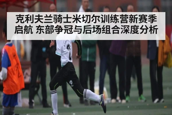 克利夫兰骑士米切尔训练营新赛季启航 东部争冠与后场组合深度分析 | kaiyun