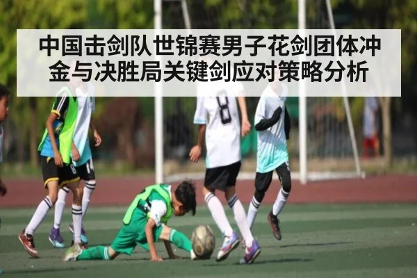 中国击剑队世锦赛男子花剑团体冲金与决胜局关键剑应对策略分析 | kaiyun
