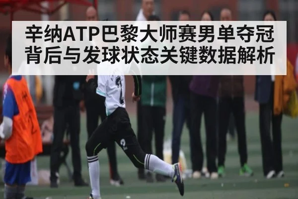 辛纳ATP巴黎大师赛男单夺冠背后与发球状态关键数据解析
