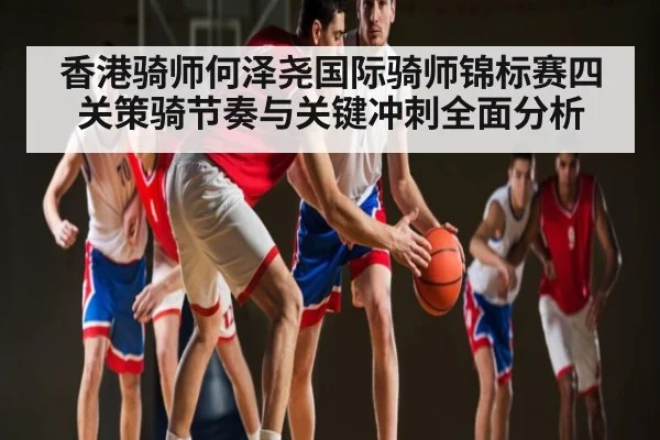香港骑师何泽尧国际骑师锦标赛四关策骑节奏与关键冲刺全面分析