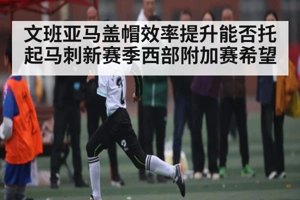 文班亚马盖帽效率提升能否托起马刺新赛季西部附加赛希望